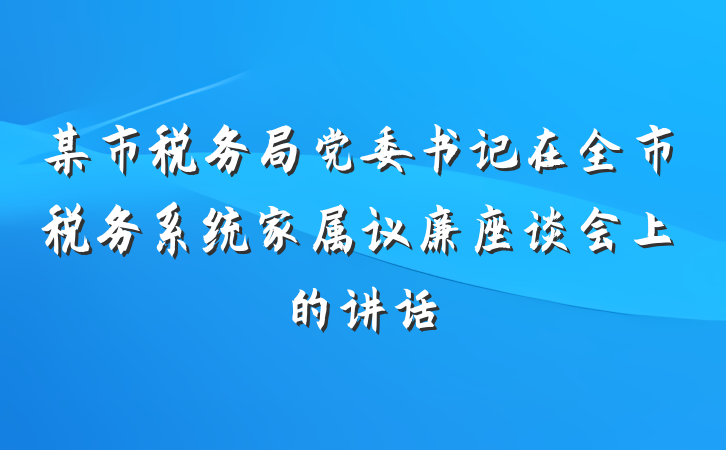 某市税务局党委书记在全市税务系统家属议廉座谈会上的讲话
