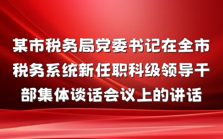 某市税务局党委书记在全市税务系统新任职科级领导干部集体谈话会议上的讲话