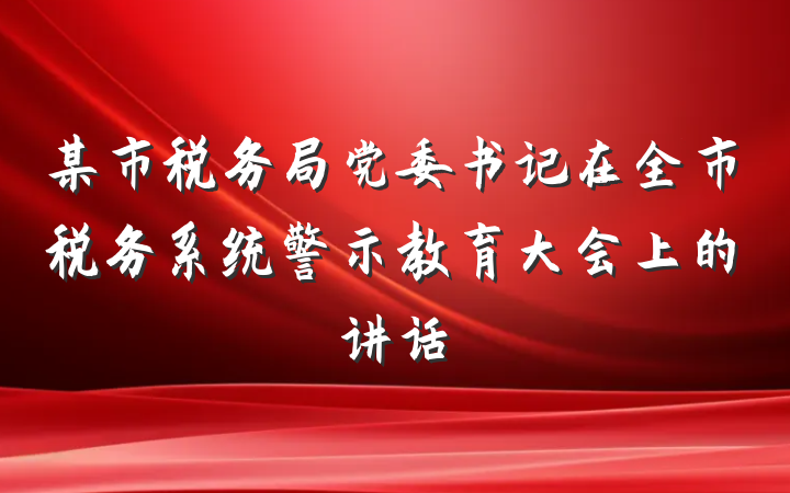 某市税务局党委书记在全市税务系统警示教育大会上的讲话