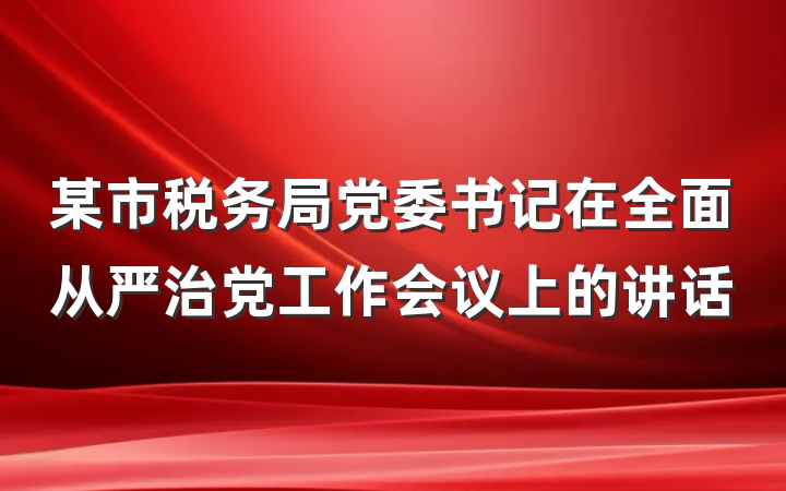 某市税务局党委书记在全面从严治党工作会议上的讲话