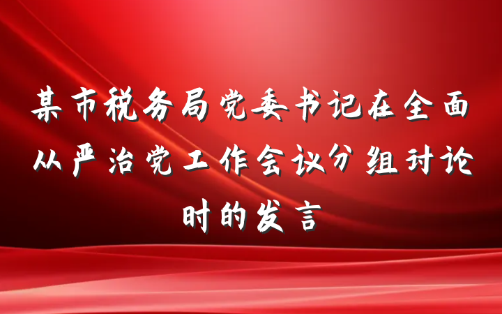 某市税务局党委书记在全面从严治党工作会议分组讨论时的发言