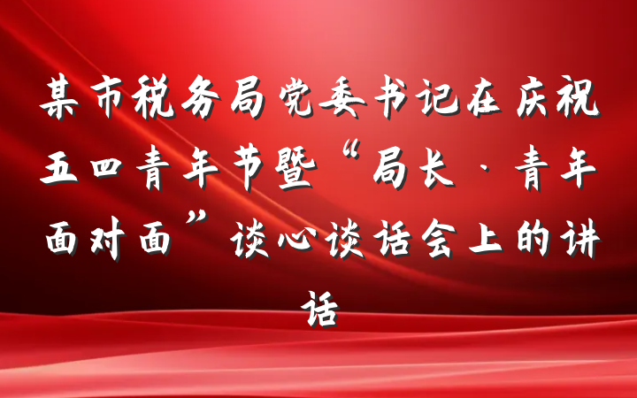 某市税务局党委书记在庆祝五四青年节暨“局长·青年面对面”谈心谈话会上的讲话
