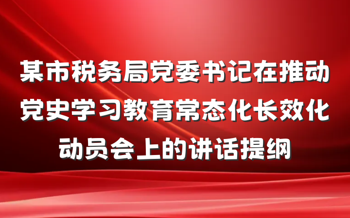 某市税务局党委书记在推动党史学习教育常态化长效化动员会上的讲话提纲