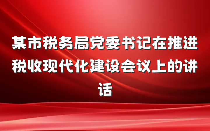 某市税务局党委书记在推进税收现代化建设会议上的讲话