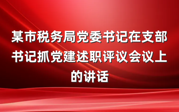 某市税务局党委书记在支部书记抓党建述职评议会议上的讲话