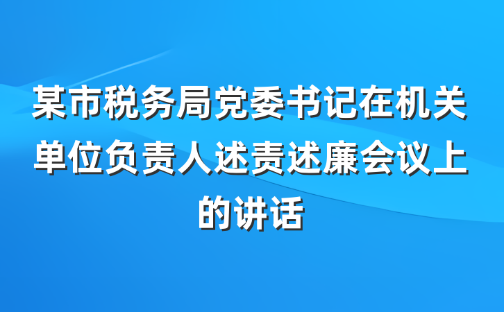 某市税务局党委书记在机关单位负责人述责述廉会议上的讲话