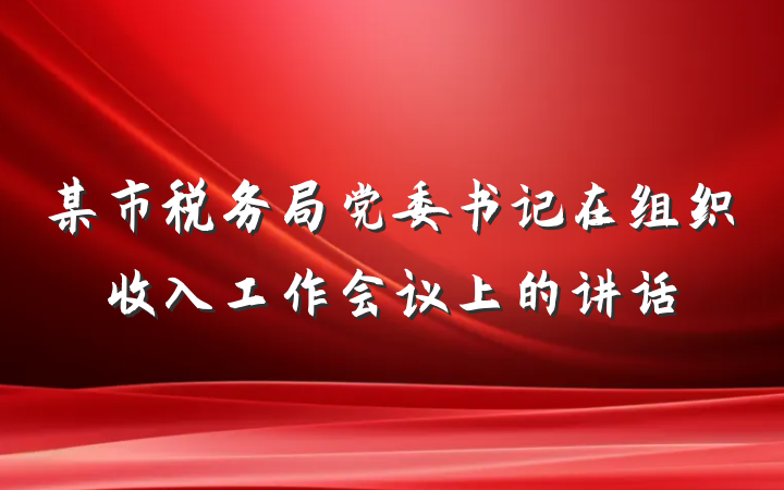 某市税务局党委书记在组织收入工作会议上的讲话