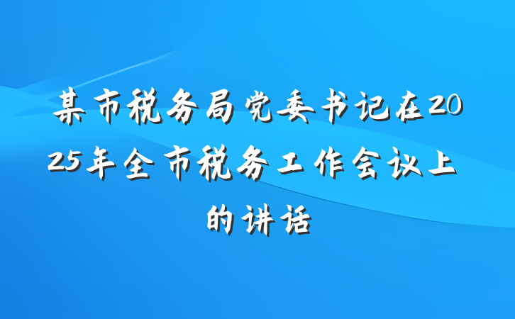 某市税务局党委书记在2025年全市税务工作会议上的讲话