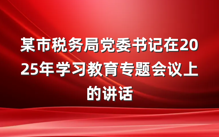 某市税务局党委书记在2025年学习教育专题会议上的讲话