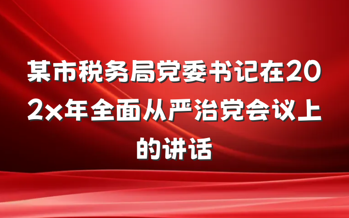 某市税务局党委书记在202x年全面从严治党会议上的讲话