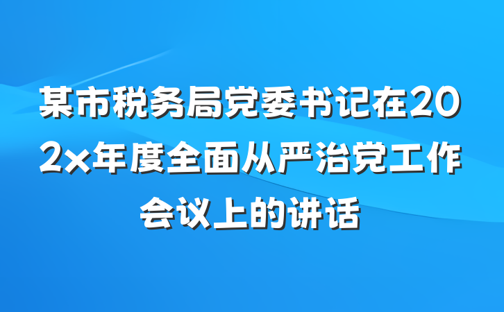 某市税务局党委书记在202x年度全面从严治党工作会议上的讲话