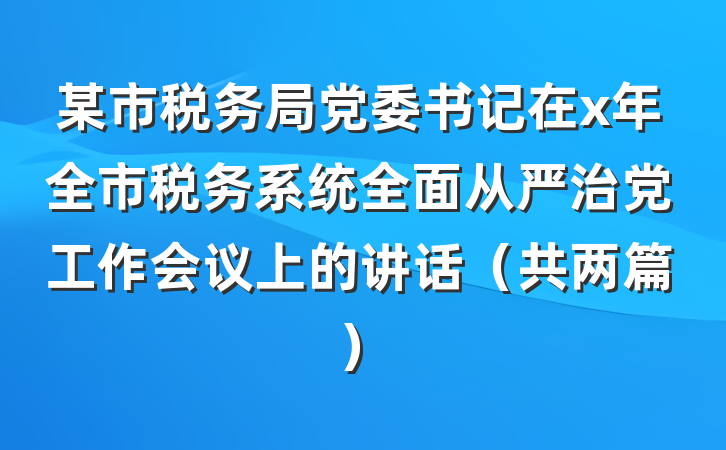 某市税务局党委书记在x年全市税务系统全面从严治党工作会议上的讲话（共两篇）