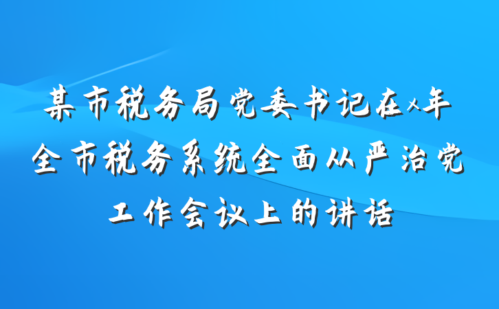 某市税务局党委书记在x年全市税务系统全面从严治党工作会议上的讲话