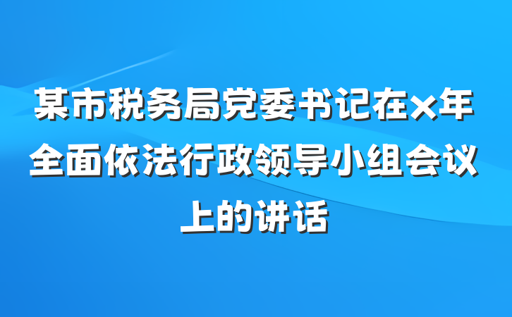 某市税务局党委书记在x年全面依法行政领导小组会议上的讲话