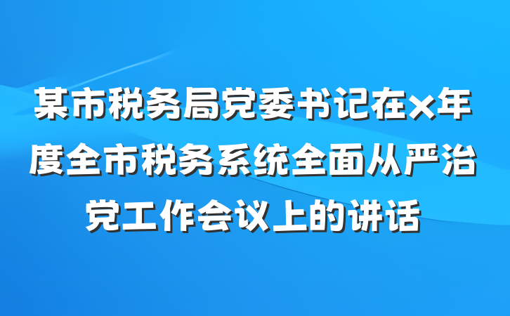某市税务局党委书记在x年度全市税务系统全面从严治党工作会议上的讲话