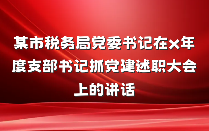 某市税务局党委书记在x年度支部书记抓党建述职大会上的讲话