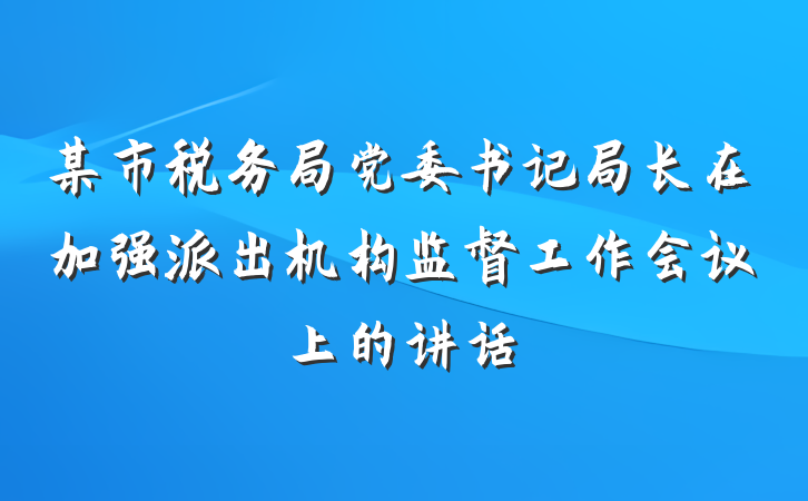 某市税务局党委书记局长在加强派出机构监督工作会议上的讲话