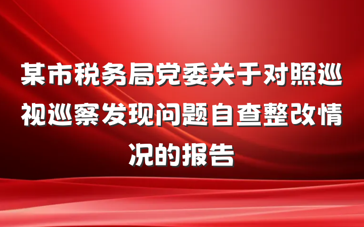 某市税务局党委关于对照巡视巡察发现问题自查整改情况的报告