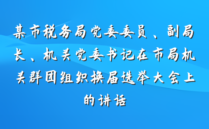 某市税务局党委委员、副局长、机关党委书记在市局机关群团组织换届选举大会上的讲话
