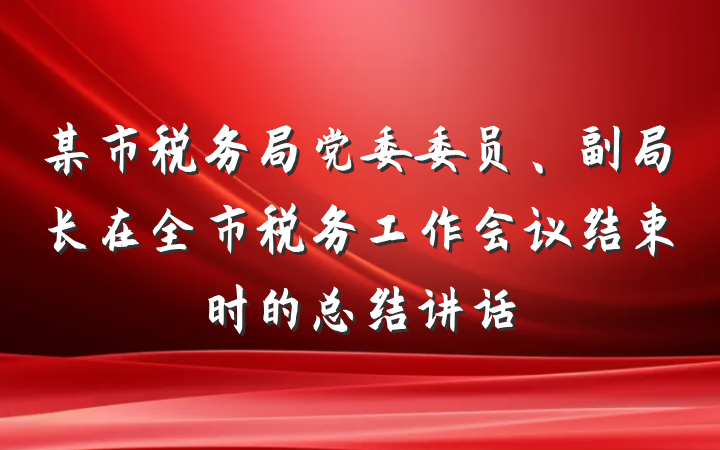 某市税务局党委委员、副局长在全市税务工作会议结束时的总结讲话