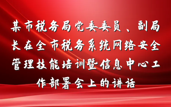 某市税务局党委委员、副局长在全市税务系统网络安全管理技能培训暨信息中心工作部署会上的讲话