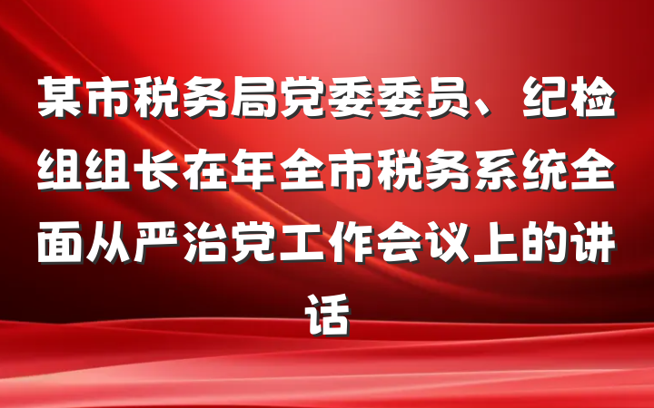 某市税务局党委委员、纪检组组长在年全市税务系统全面从严治党工作会议上的讲话