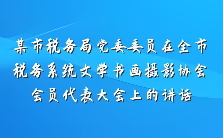 某市税务局党委委员在全市税务系统文学书画摄影协会会员代表大会上的讲话