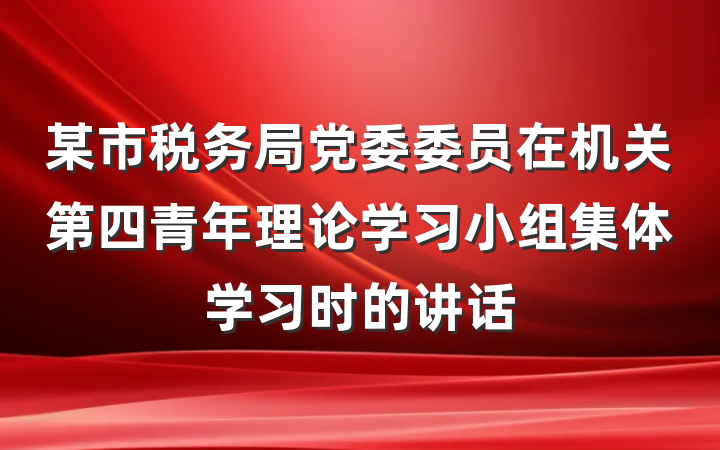 某市税务局党委委员在机关第四青年理论学习小组集体学习时的讲话