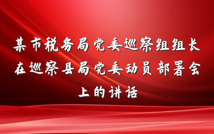 某市税务局党委巡察组组长在巡察县局党委动员部署会上的讲话