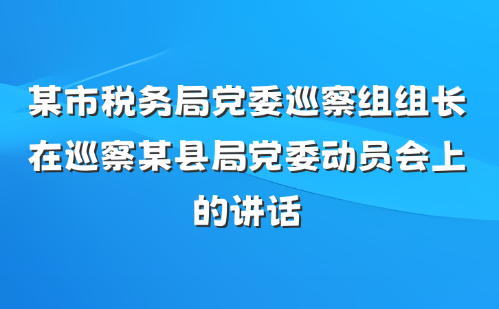 某市税务局党委巡察组组长在巡察某县局党委动员会上的讲话