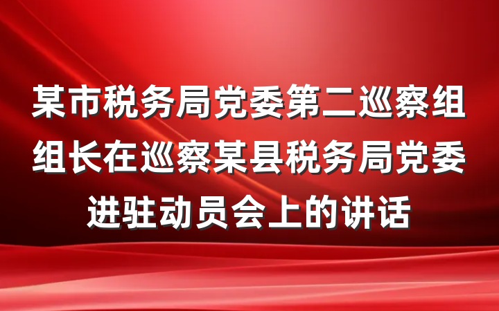 某市税务局党委第二巡察组组长在巡察某县税务局党委进驻动员会上的讲话