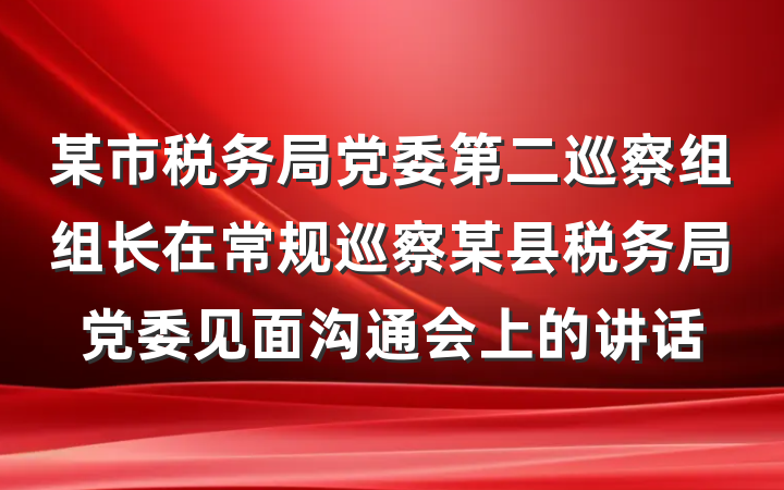 某市税务局党委第二巡察组组长在常规巡察某县税务局党委见面沟通会上的讲话