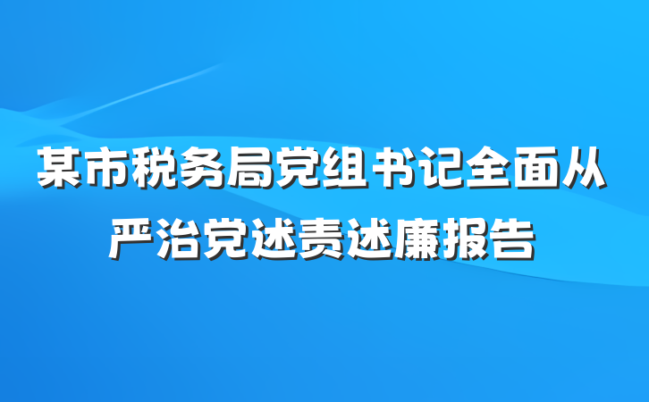 某市税务局党组书记全面从严治党述责述廉报告