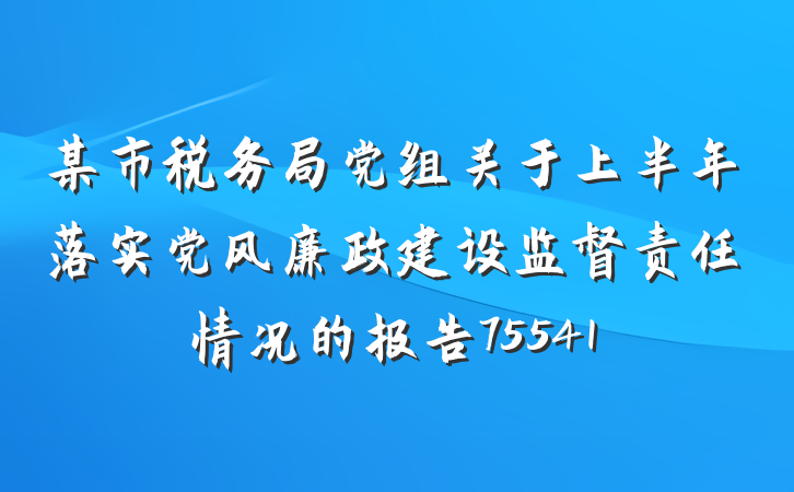 某市税务局党组关于上半年落实党风廉政建设监督责任情况的报告75541