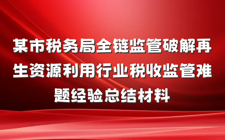 某市税务局全链监管破解再生资源利用行业税收监管难题经验总结材料