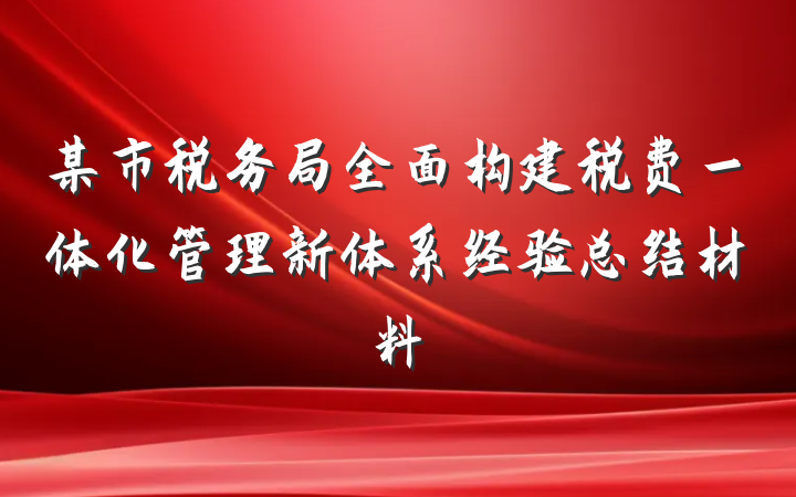 某市税务局全面构建税费一体化管理新体系经验总结材料