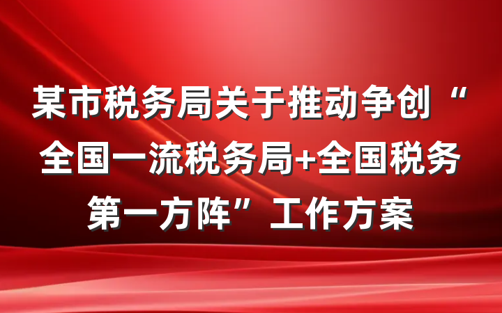 某市税务局关于推动争创“全国一流税务局 全国税务第一方阵”工作方案
