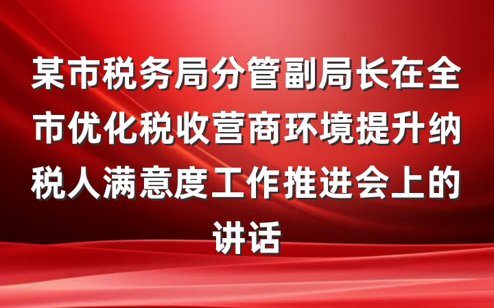 某市税务局分管副局长在全市优化税收营商环境提升纳税人满意度工作推进会上的讲话