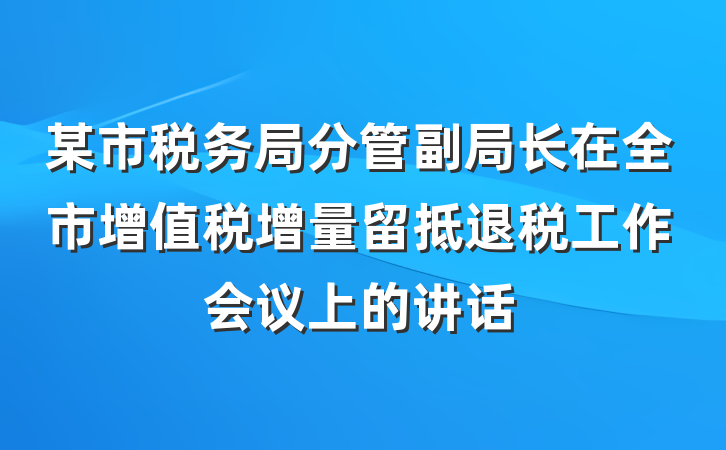 某市税务局分管副局长在全市增值税增量留抵退税工作会议上的讲话