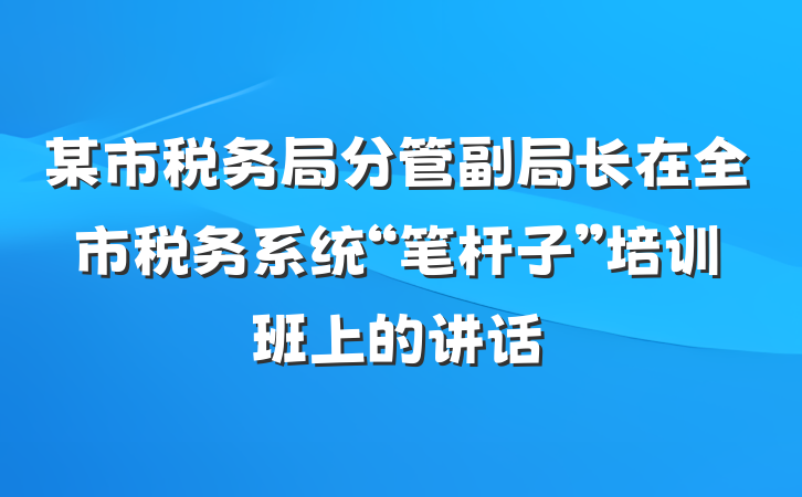 某市税务局分管副局长在全市税务系统“笔杆子”培训班上的讲话