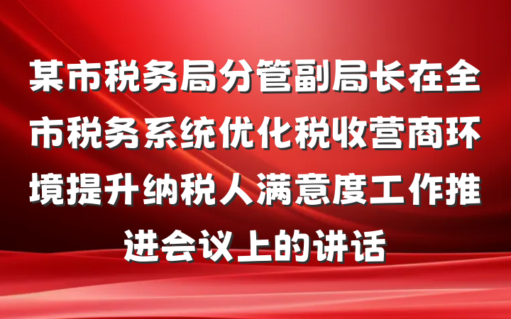 某市税务局分管副局长在全市税务系统优化税收营商环境提升纳税人满意度工作推进会议上的讲话