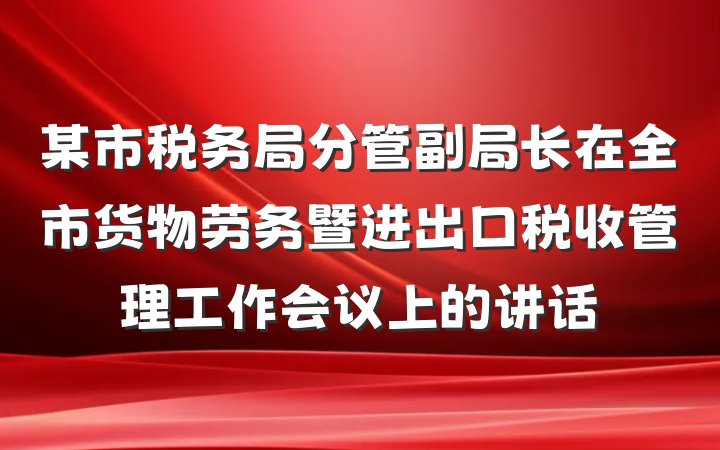 某市税务局分管副局长在全市货物劳务暨进出口税收管理工作会议上的讲话