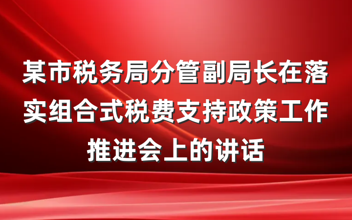 某市税务局分管副局长在落实组合式税费支持政策工作推进会上的讲话
