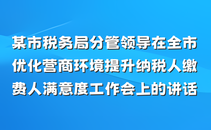 某市税务局分管领导在全市优化营商环境提升纳税人缴费人满意度工作会上的讲话