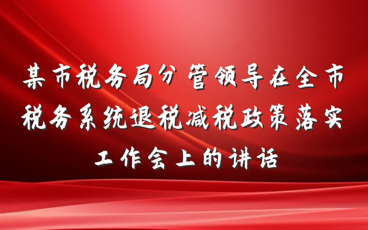 某市税务局分管领导在全市税务系统退税减税政策落实工作会上的讲话
