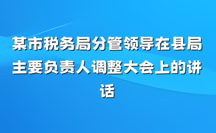 某市税务局分管领导在县局主要负责人调整大会上的讲话