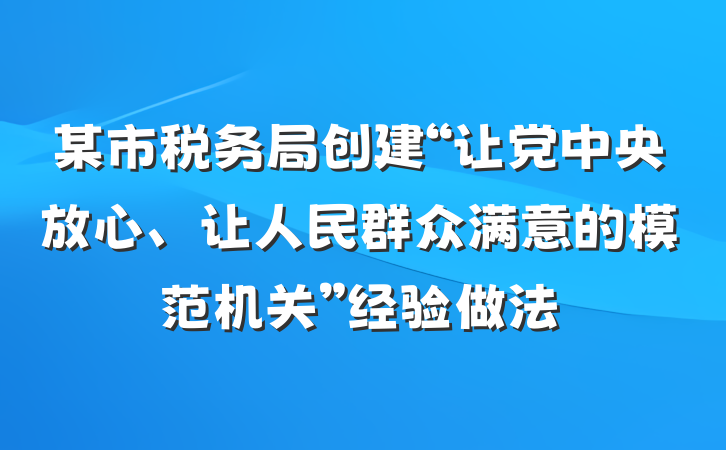 某市税务局创建“让党中央放心、让人民群众满意的模范机关”经验做法
