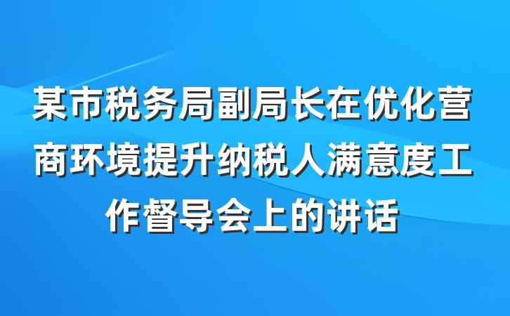 某市税务局副局长在优化营商环境提升纳税人满意度工作督导会上的讲话