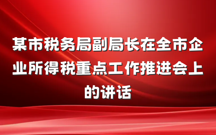 某市税务局副局长在全市企业所得税重点工作推进会上的讲话