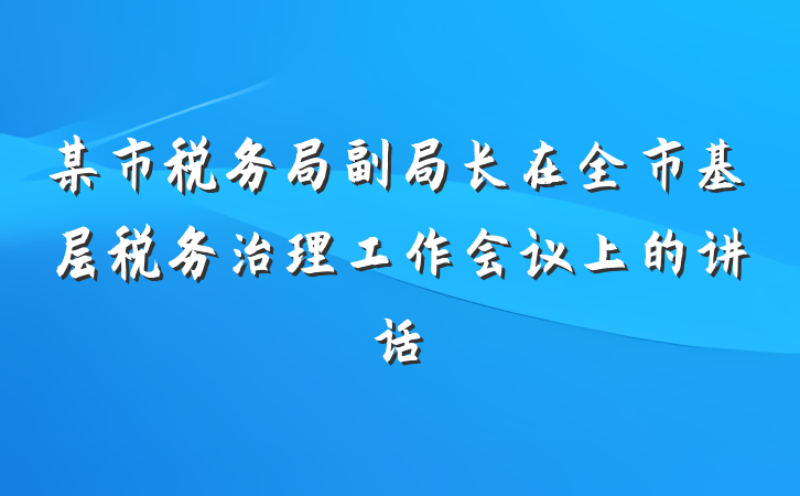 某市税务局副局长在全市基层税务治理工作会议上的讲话